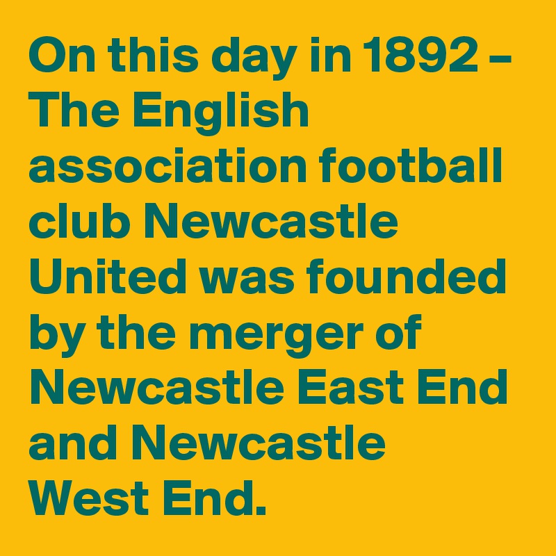 On this day in 1892 – The English association football club Newcastle United was founded by the merger of Newcastle East End and Newcastle West End.