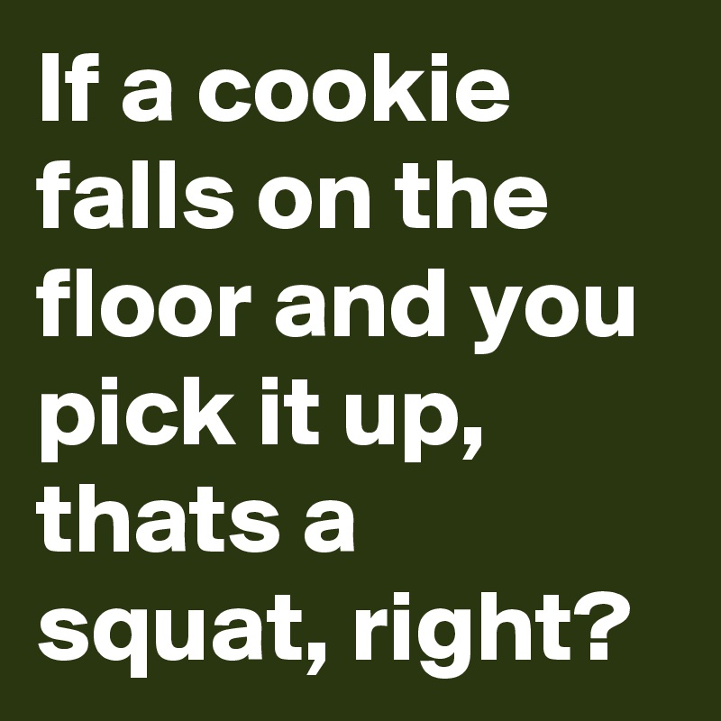 If a cookie falls on the floor and you pick it up,  thats a squat, right?