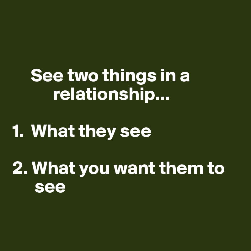 


     See two things in a   
           relationship...

1.  What they see 

2. What you want them to  
      see

