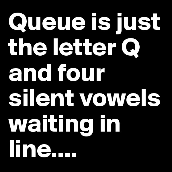Queue is just the letter Q and four silent vowels waiting in line....