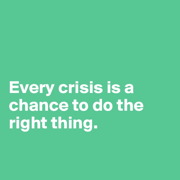 



Every crisis is a chance to do the right thing.

