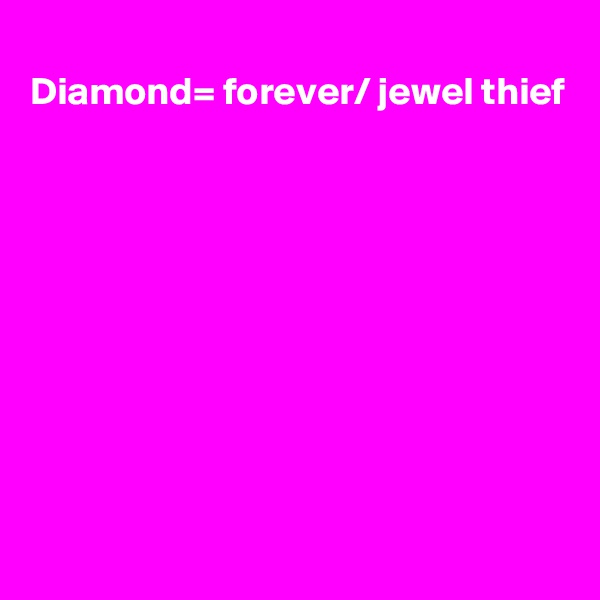 
Diamond= forever/ jewel thief









