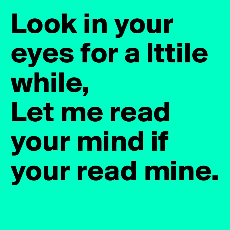 Look in your eyes for a lttile while,
Let me read your mind if your read mine.