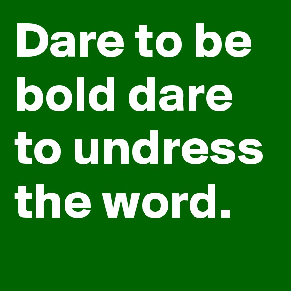 Dare to be bold dare to undress the word.
