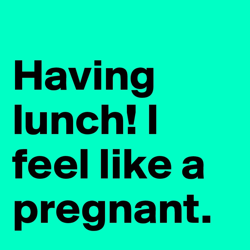 
Having lunch! I feel like a pregnant.