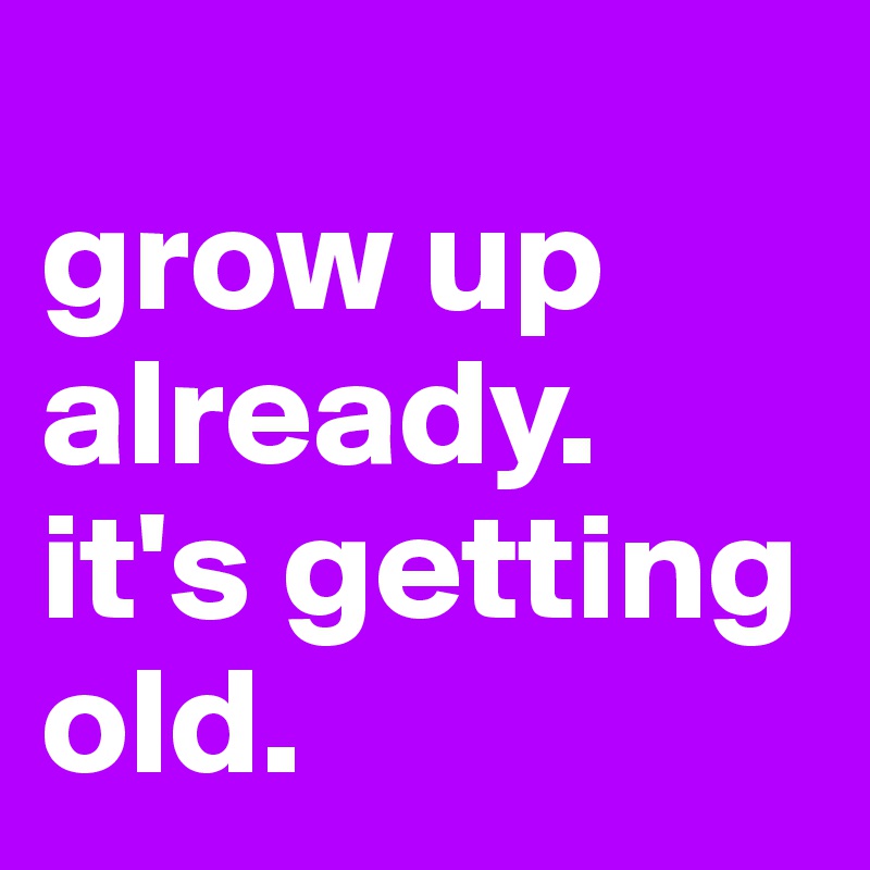 Grow Up Already It S Getting Old Post By Aannddiieee On Boldomatic