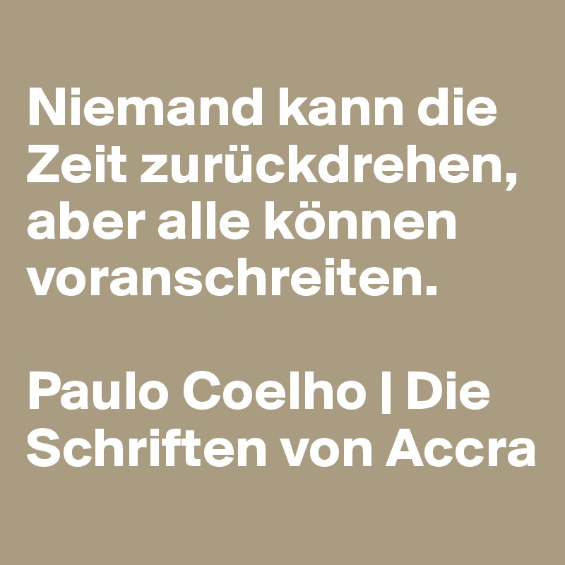 
Niemand kann die Zeit zurückdrehen, aber alle können voranschreiten. 

Paulo Coelho | Die Schriften von Accra