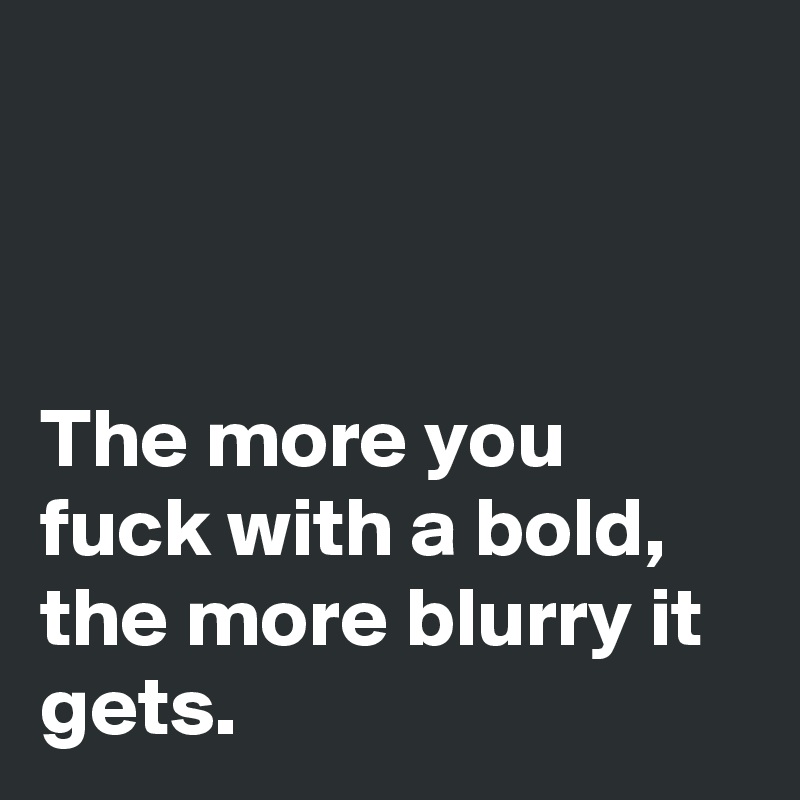 



The more you fuck with a bold, the more blurry it gets.