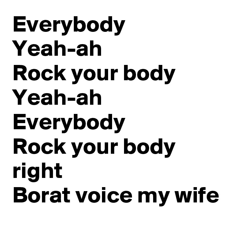 Everybody 
Yeah-ah
Rock your body
Yeah-ah
Everybody
Rock your body right
Borat voice my wife