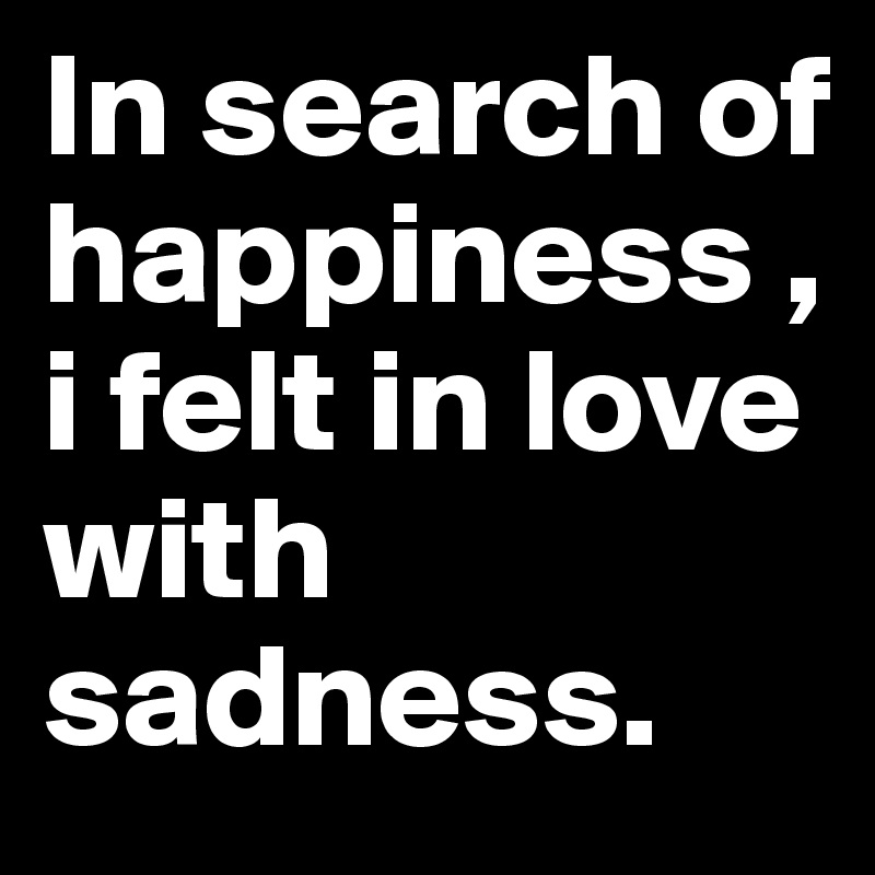In search of happiness ,i felt in love with sadness.