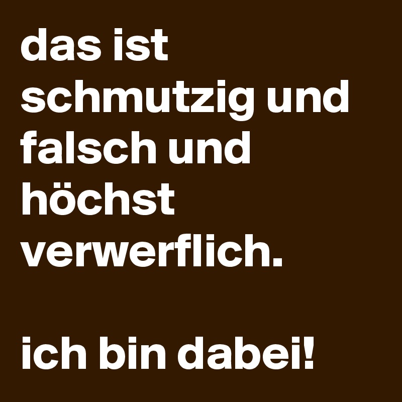 das ist schmutzig und falsch und höchst verwerflich. 

ich bin dabei!