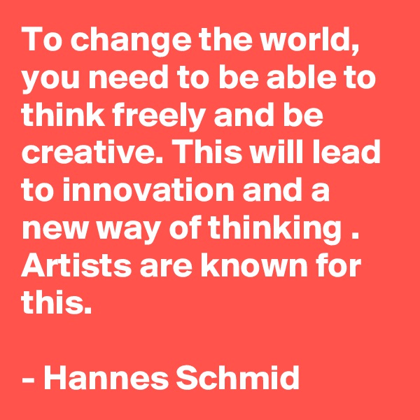 To change the world, you need to be able to think freely and be creative. This will lead to innovation and a new way of thinking . Artists are known for this.
 
- Hannes Schmid