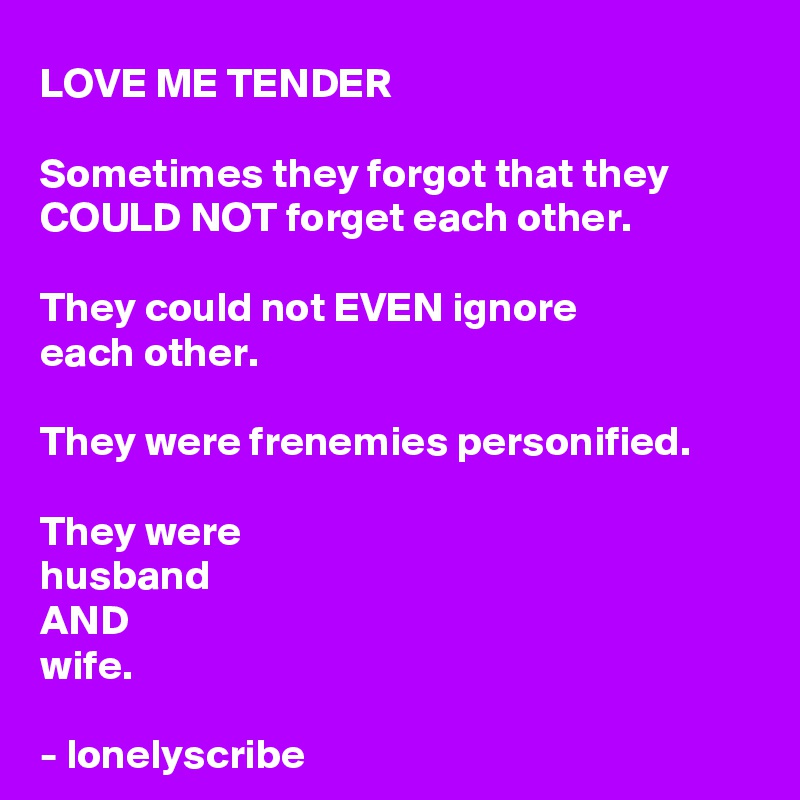 LOVE ME TENDER

Sometimes they forgot that they 
COULD NOT forget each other.

They could not EVEN ignore 
each other.

They were frenemies personified.

They were 
husband 
AND 
wife.

- lonelyscribe 