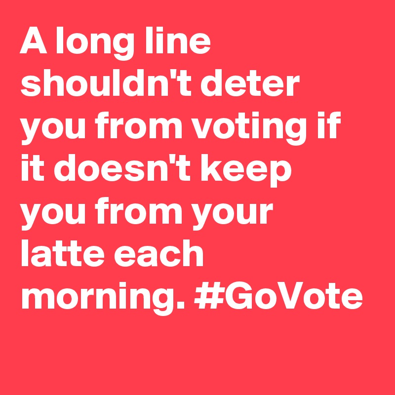 A long line shouldn't deter you from voting if it doesn't keep you from your latte each morning. #GoVote