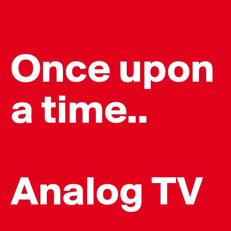 
Once upon a time..

Analog TV