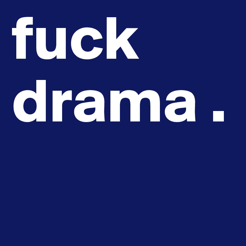 fuck drama .
