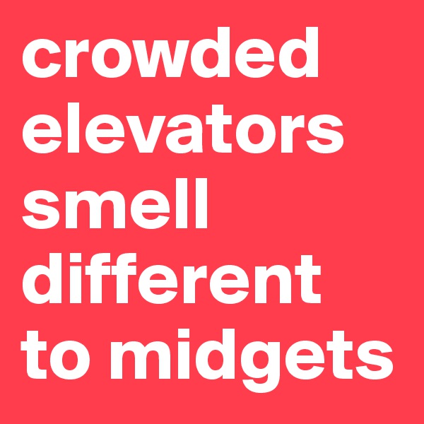 crowded elevators smell different to midgets