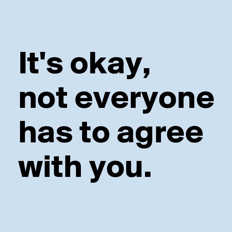 
 It's okay,
 not everyone
 has to agree
 with you.
