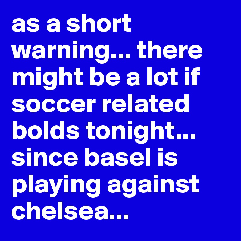 as a short warning... there might be a lot if soccer related bolds tonight... since basel is playing against chelsea...