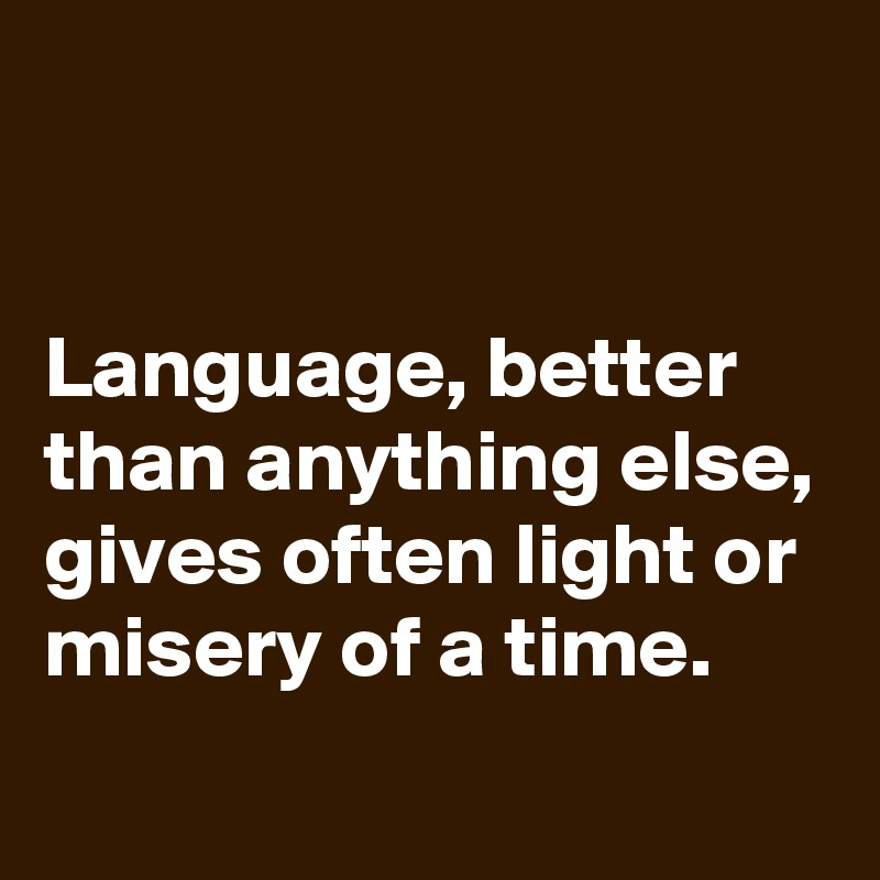 


Language, better than anything else, gives often light or misery of a time.
