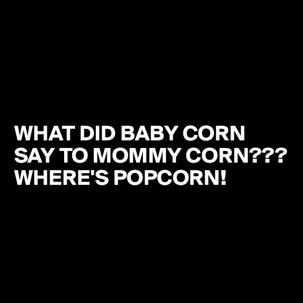 




WHAT DID BABY CORN SAY TO MOMMY CORN???
WHERE'S POPCORN!



