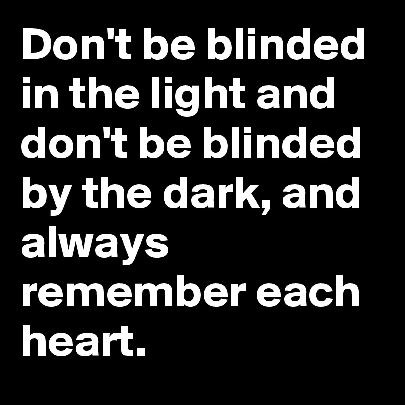 Don't be blinded in the light and don't be blinded by the dark, and always remember each heart. 