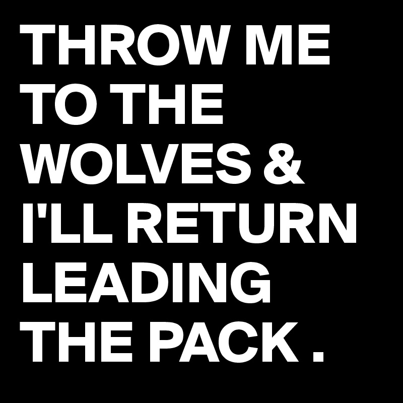 THROW ME TO THE WOLVES & I'LL RETURN LEADING THE PACK .