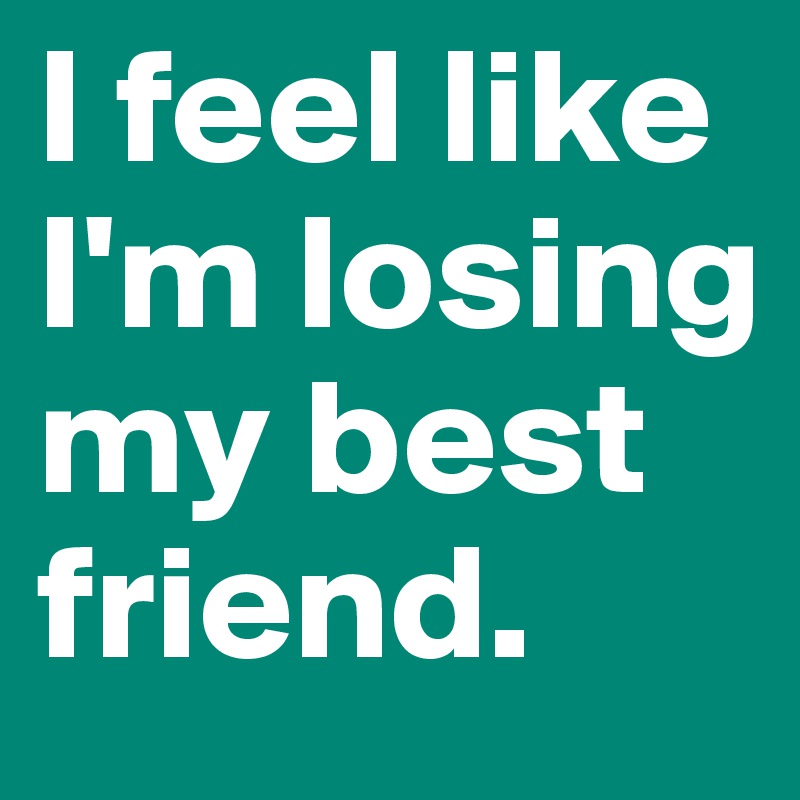 i-feel-like-i-m-losing-my-best-friend-post-by-kamibubbles-on-boldomatic