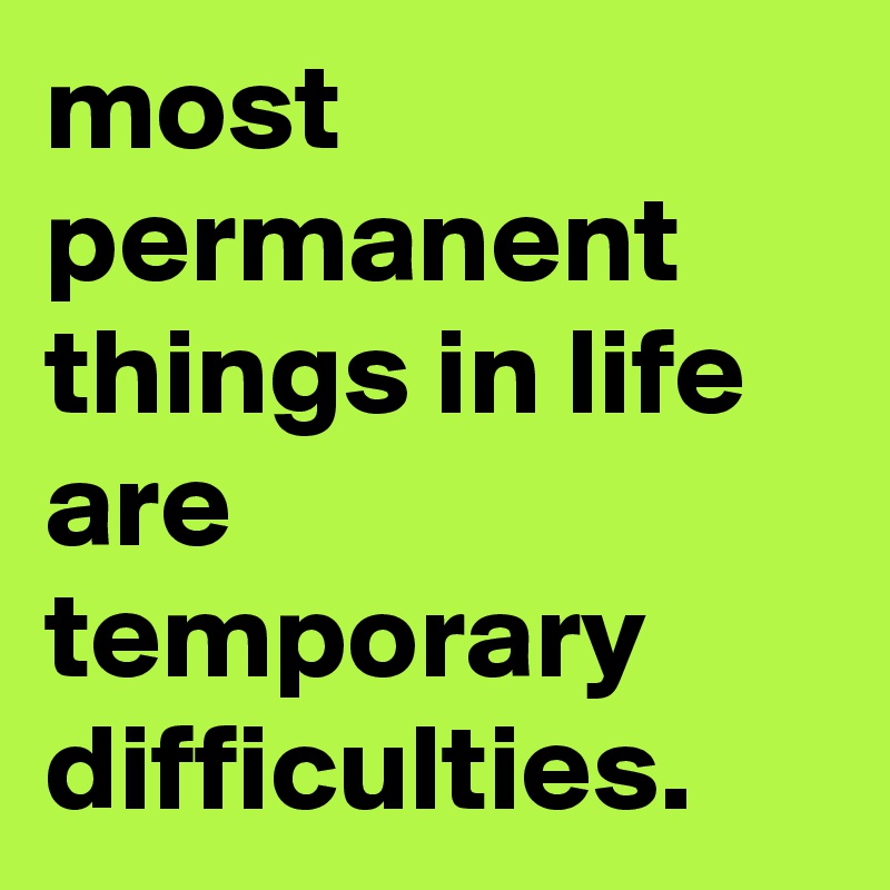 most permanent things in life are temporary difficulties.