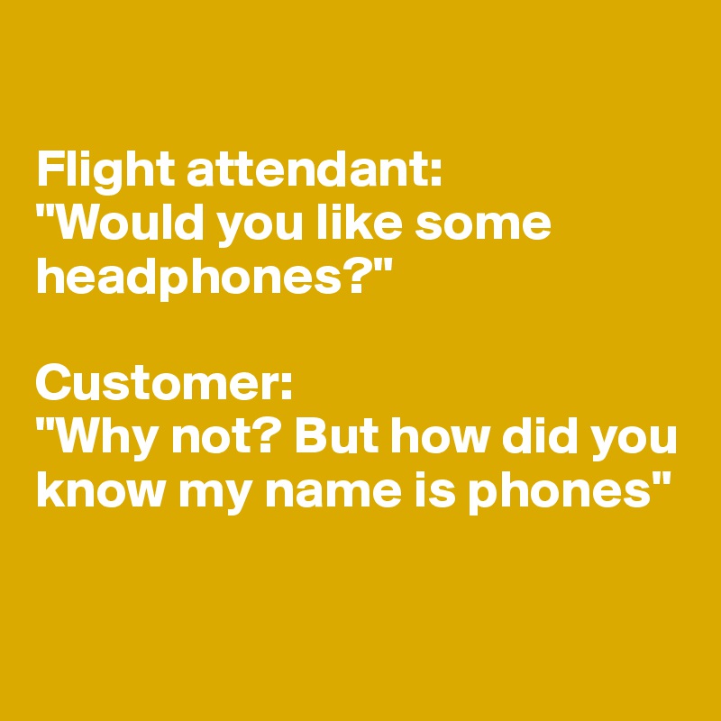 

Flight attendant: 
"Would you like some headphones?"

Customer:
"Why not? But how did you know my name is phones"


