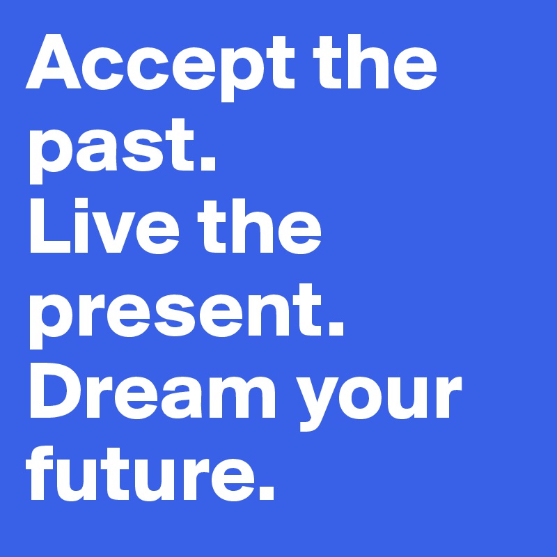 Accept the past.
Live the present.
Dream your future.