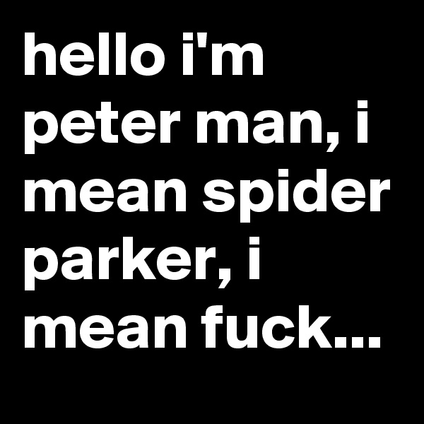 hello i'm peter man, i mean spider parker, i mean fuck...