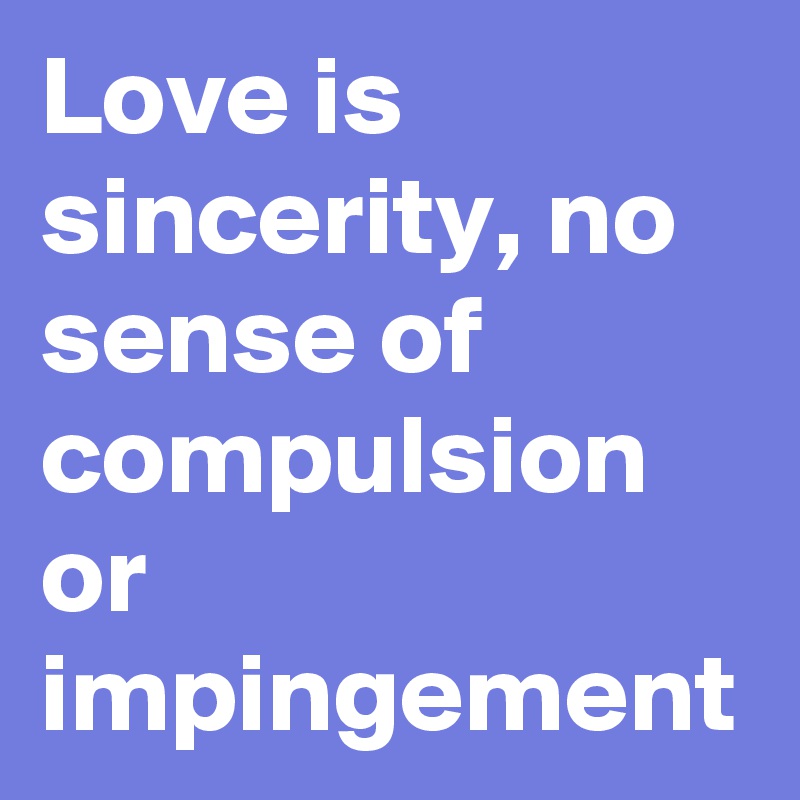 Love is sincerity, no sense of compulsion or impingement