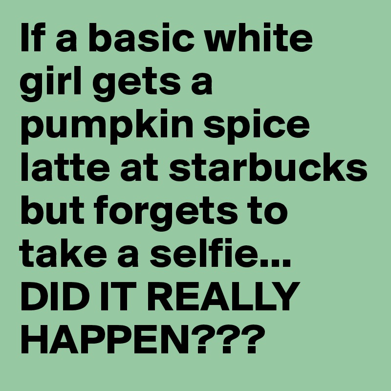 If a basic white girl gets a pumpkin spice latte at starbucks but forgets to take a selfie...
DID IT REALLY HAPPEN??? 