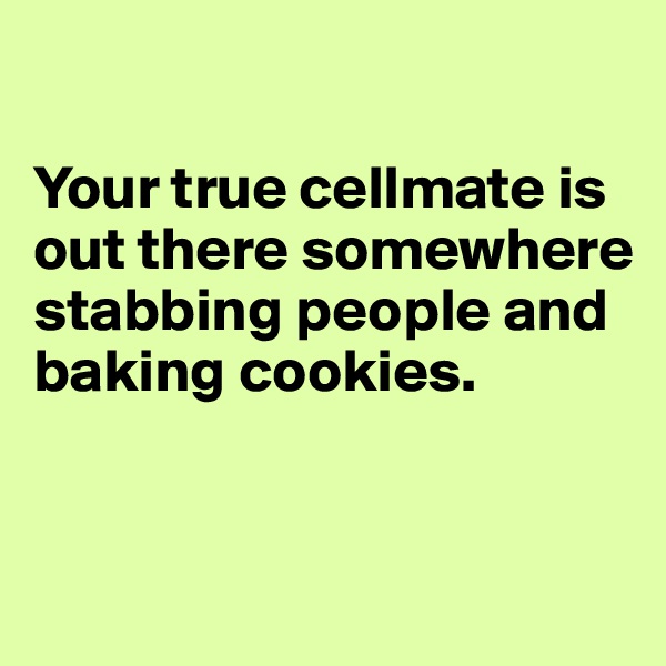 

Your true cellmate is out there somewhere
stabbing people and baking cookies.



