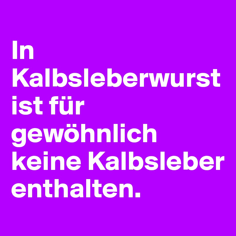 
In 
Kalbsleberwurst ist für gewöhnlich keine Kalbsleber enthalten.                