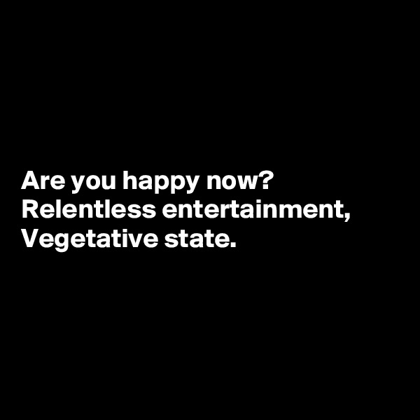 




Are you happy now?
Relentless entertainment,
Vegetative state.





