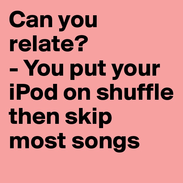 Can you relate?
- You put your iPod on shuffle then skip most songs