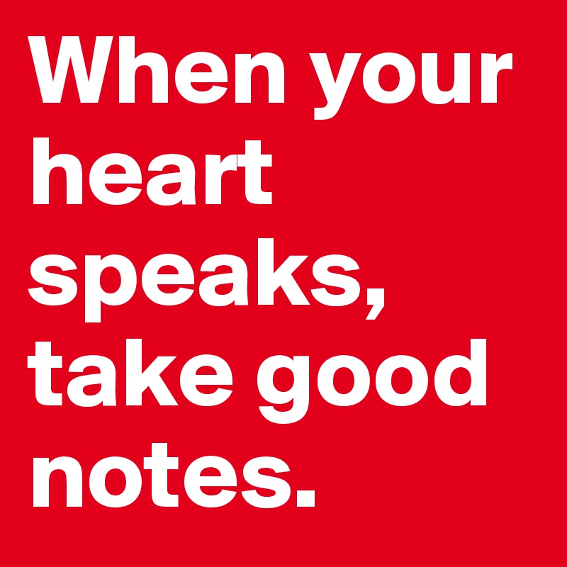 When your heart speaks, 
take good notes.