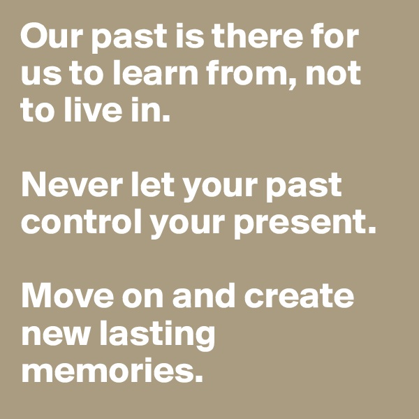 Our past is there for us to learn from, not to live in. 

Never let your past control your present.

Move on and create new lasting memories.