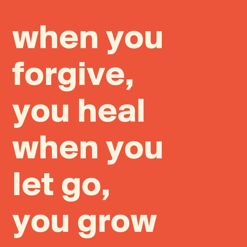 when you forgive, 
you heal
when you 
let go, 
you grow