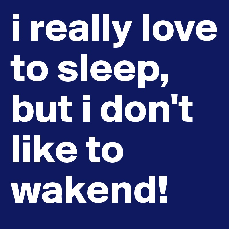 i really love to sleep, but i don't like to wakend! 