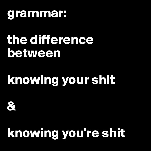 grammar:

the difference between 

knowing your shit

& 

knowing you're shit