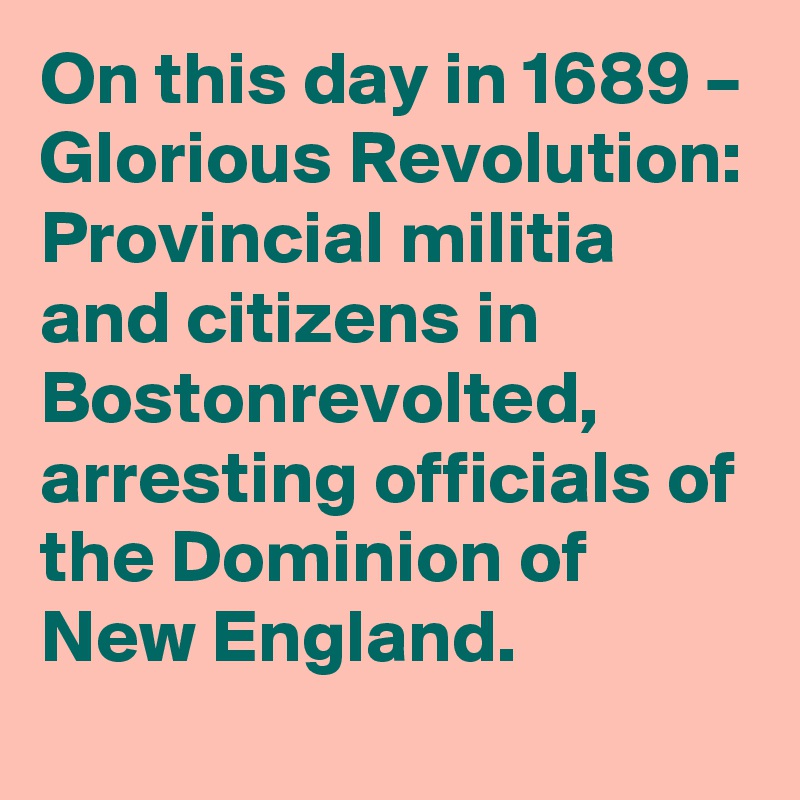 On this day in 1689 – Glorious Revolution: Provincial militia and citizens in Bostonrevolted, arresting officials of the Dominion of New England.