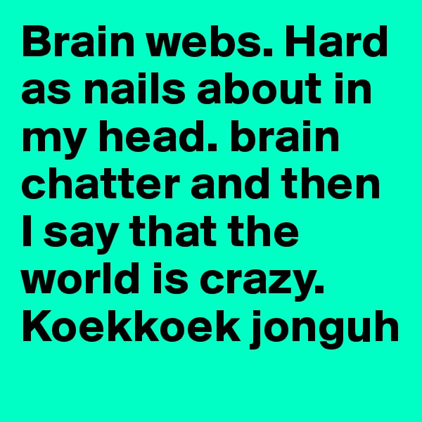 Brain webs. Hard as nails about in my head. brain chatter and then I say that the world is crazy. Koekkoek jonguh