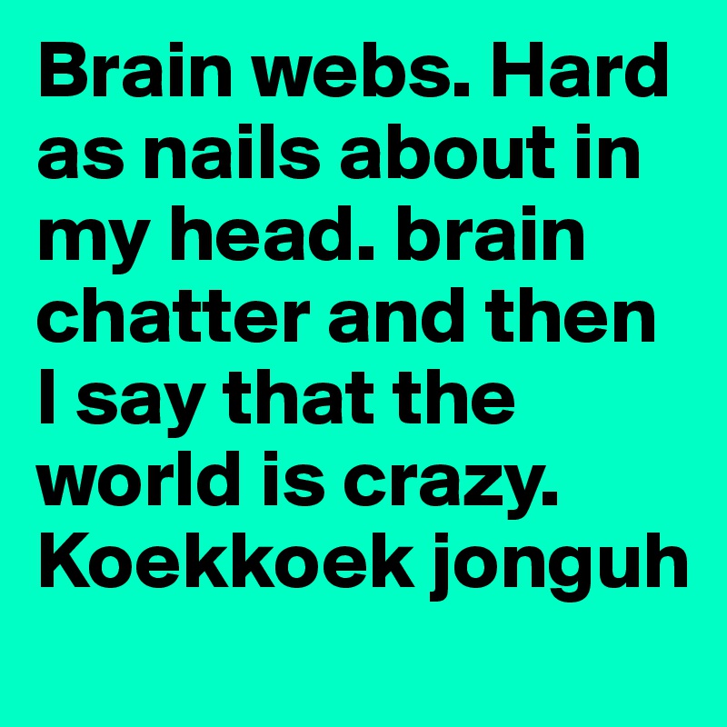 Brain webs. Hard as nails about in my head. brain chatter and then I say that the world is crazy. Koekkoek jonguh