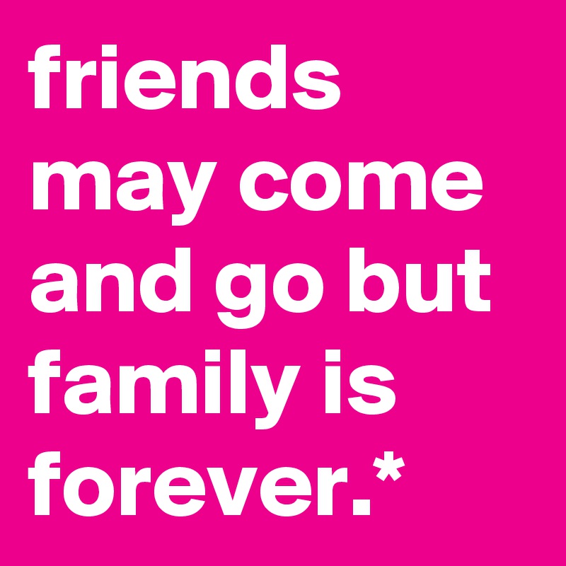 Friends Come And Go But Family Is Forever Friends May Come And Go But Family Is Forever.* - Post By Ron1971 On  Boldomatic