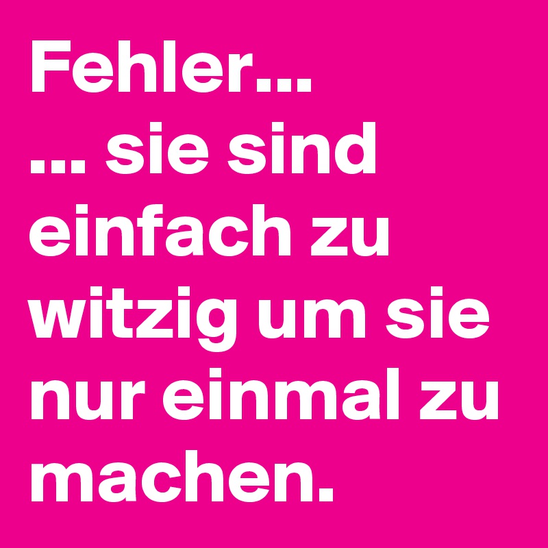 Fehler...
... sie sind einfach zu witzig um sie nur einmal zu machen.  
