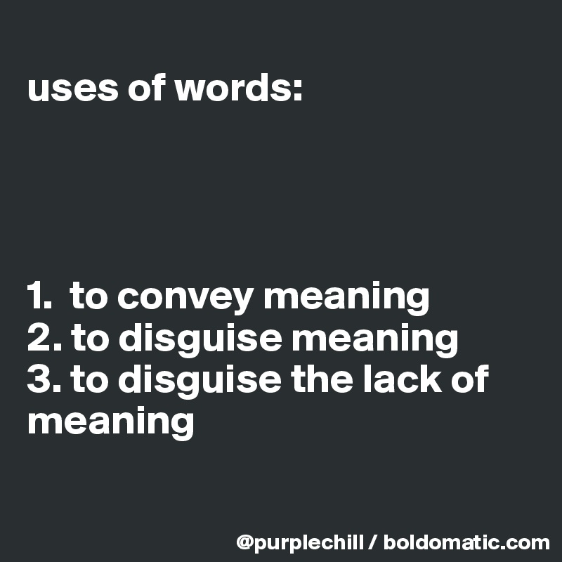 
uses of words:




1.  to convey meaning
2. to disguise meaning
3. to disguise the lack of meaning 

