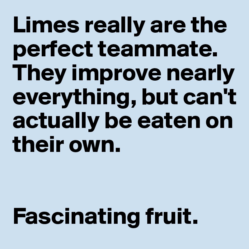 Limes really are the perfect teammate. They improve nearly 
everything, but can't 
actually be eaten on their own. 


Fascinating fruit. 
